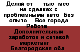 Делай от 400 тыс./мес. на сделках с проблемными авто. Без опыта. - Все города Работа » Дополнительный заработок и сетевой маркетинг   . Белгородская обл.